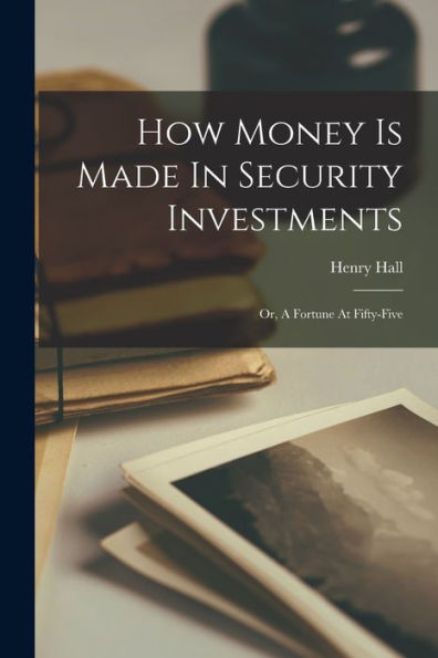 How Money Is Made In Security Investments: Or, A Fortune At Fifty-Five