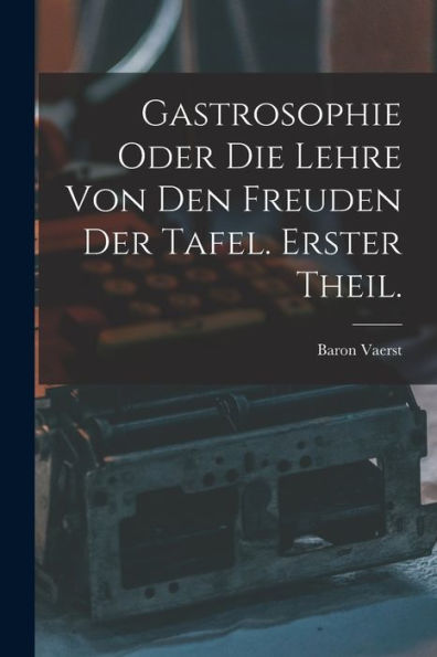 Gastrosophie Oder Die Lehre Von Den Freuden Der Tafel. Erster Theil. (German Edition)