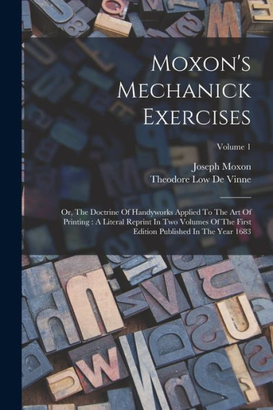 Moxon'S Mechanick Exercises: Or, The Doctrine Of Handyworks Applied To The Art Of Printing: A Literal Reprint In Two Volumes Of The First Edition Published In The Year 1683; Volume 1