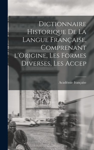Dictionnaire Historique De La Langue Française, Comprenant L'Origine, Les Formes Diverses, Les Accep (French Edition)