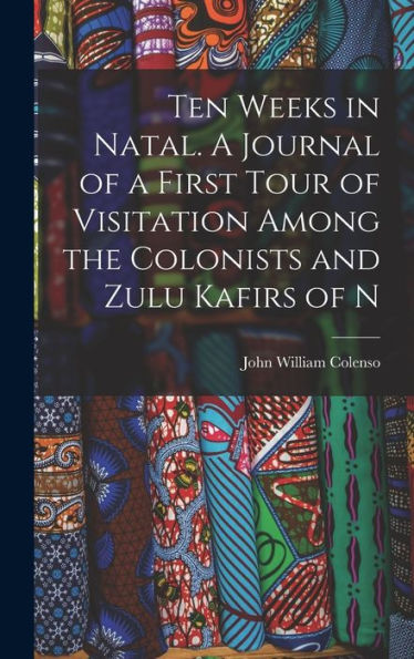 Ten Weeks In Natal. A Journal Of A First Tour Of Visitation Among The Colonists And Zulu Kafirs Of N