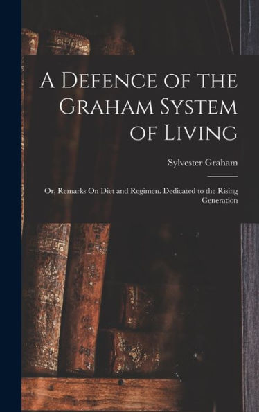A Defence Of The Graham System Of Living: Or, Remarks On Diet And Regimen. Dedicated To The Rising Generation