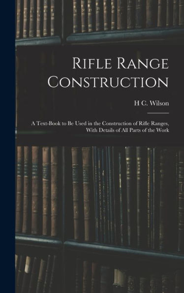 Rifle Range Construction: A Text-Book To Be Used In The Construction Of Rifle Ranges, With Details Of All Parts Of The Work