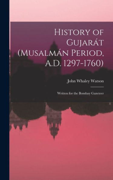 History Of Gujarát (Musalmán Period, A.D. 1297-1760): Written For The Bombay Gazeteer