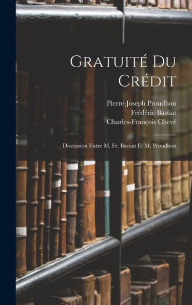 Gratuité Du Crédit: Discussion Entre M. Fr. Bastiat Et M. Proudhon (French Edition)