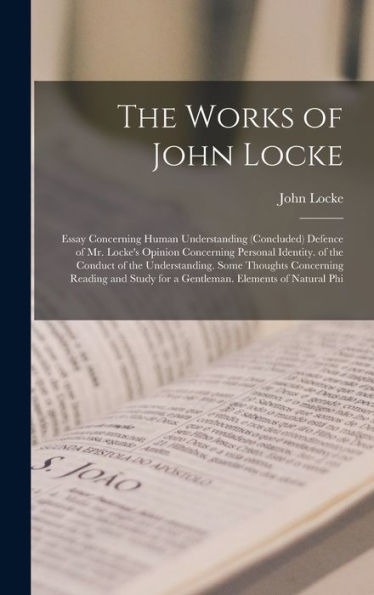 The Works Of John Locke: Essay Concerning Human Understanding (Concluded) Defence Of Mr. Locke'S Opinion Concerning Personal Identity. Of The Conduct ... For A Gentleman. Elements Of Natural Phi