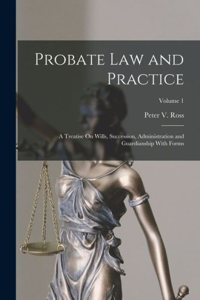Probate Law And Practice: A Treatise On Wills, Succession, Administration And Guardianship With Forms; Volume 1