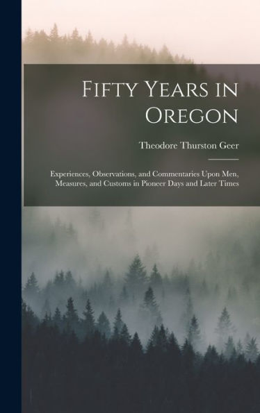Fifty Years In Oregon: Experiences, Observations, And Commentaries Upon Men, Measures, And Customs In Pioneer Days And Later Times