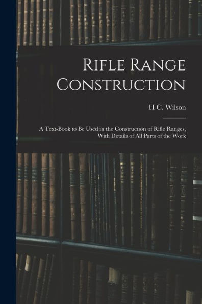 Rifle Range Construction: A Text-Book To Be Used In The Construction Of Rifle Ranges, With Details Of All Parts Of The Work
