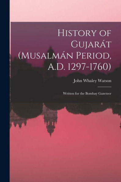 History Of Gujarát (Musalmán Period, A.D. 1297-1760): Written For The Bombay Gazeteer