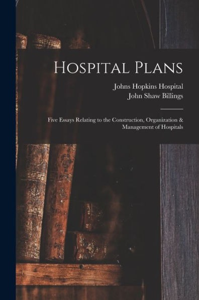 Hospital Plans: Five Essays Relating To The Construction, Organization & Management Of Hospitals