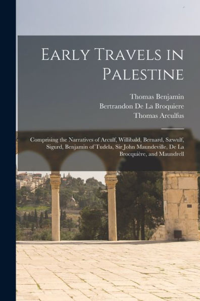 Early Travels In Palestine: Comprising The Narratives Of Arculf, Willibald, Bernard, Sæwulf, Sigurd, Benjamin Of Tudela, Sir John Maundeville, De La Brocquière, And Maundrell