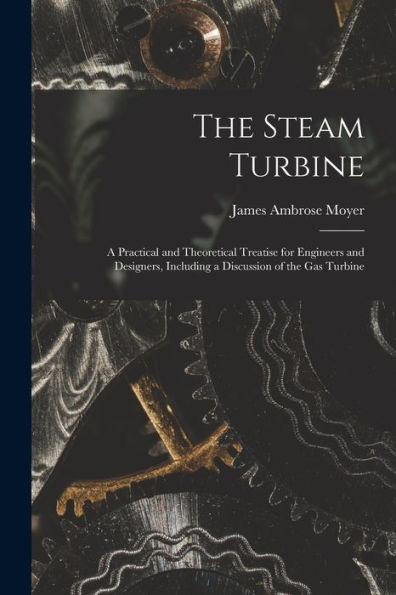 The Steam Turbine: A Practical And Theoretical Treatise For Engineers And Designers, Including A Discussion Of The Gas Turbine