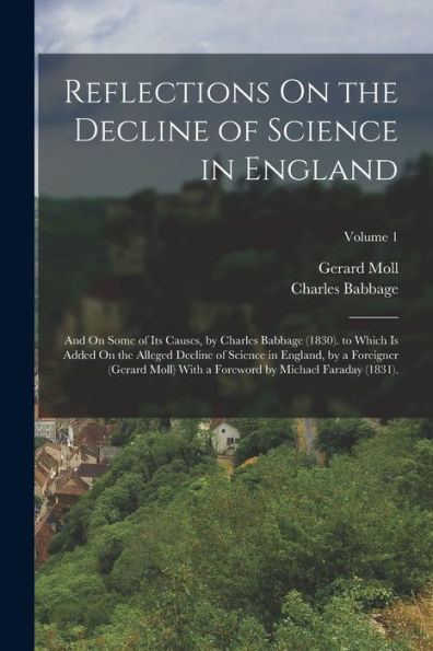 Reflections On The Decline Of Science In England: And On Some Of Its Causes, By Charles Babbage (1830). To Which Is Added On The Alleged Decline Of ... Foreword By Michael Faraday (1831).; Volume 1