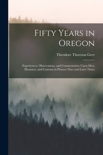 Fifty Years In Oregon: Experiences, Observations, And Commentaries Upon Men, Measures, And Customs In Pioneer Days And Later Times