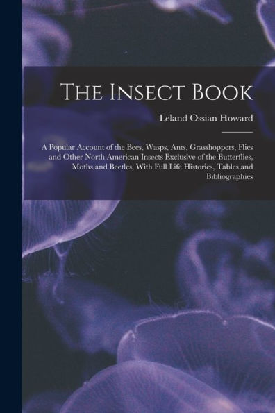 The Insect Book: A Popular Account Of The Bees, Wasps, Ants, Grasshoppers, Flies And Other North American Insects Exclusive Of The Butterflies, Moths ... Life Histories, Tables And Bibliographies