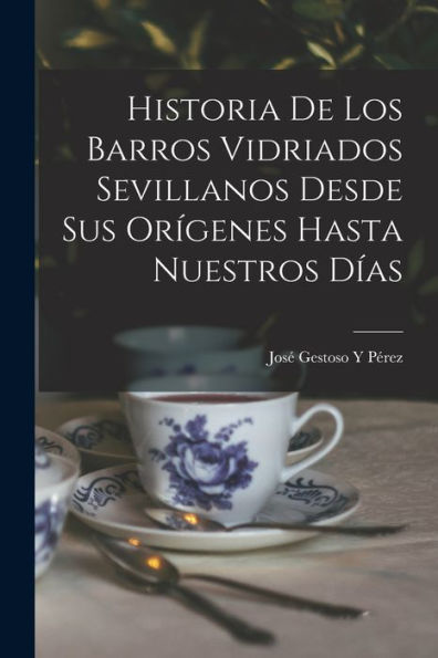 Historia De Los Barros Vidriados Sevillanos Desde Sus Orígenes Hasta Nuestros Días (Spanish Edition)
