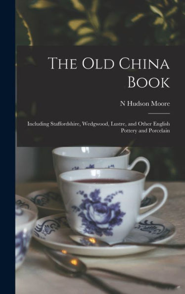 The Old China Book: Including Staffordshire, Wedgwood, Lustre, And Other English Pottery And Porcelain