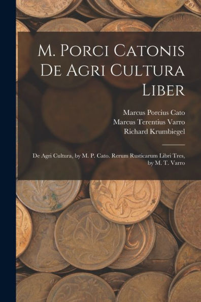 M. Porci Catonis De Agri Cultura Liber: De Agri Cultura, By M. P. Cato. Rerum Rusticarum Libri Tres, By M. T. Varro