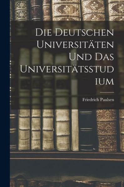 Die Deutschen Universitäten Und Das Universitätsstudium (German Edition)