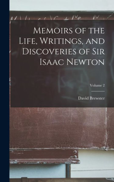 Memoirs Of The Life, Writings, And Discoveries Of Sir Isaac Newton; Volume 2