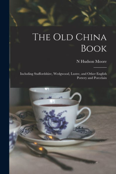 The Old China Book: Including Staffordshire, Wedgwood, Lustre, And Other English Pottery And Porcelain