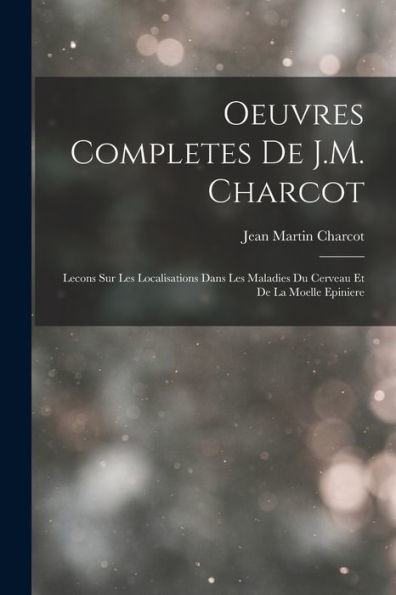 Oeuvres Completes De J.M. Charcot: Lecons Sur Les Localisations Dans Les Maladies Du Cerveau Et De La Moelle Epiniere (French Edition)