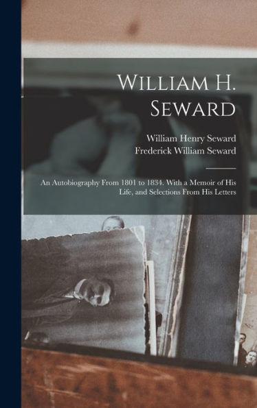 William H. Seward: An Autobiography From 1801 To 1834. With A Memoir Of His Life, And Selections From His Letters