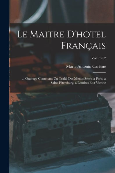 Le Maitre D'Hotel Français: ... Ouvrage Contenant Un Traité Des Menus Servis A Paris, A Saint-Pétersburg, A Londres Et A Vienne; Volume 2 (French Edition)