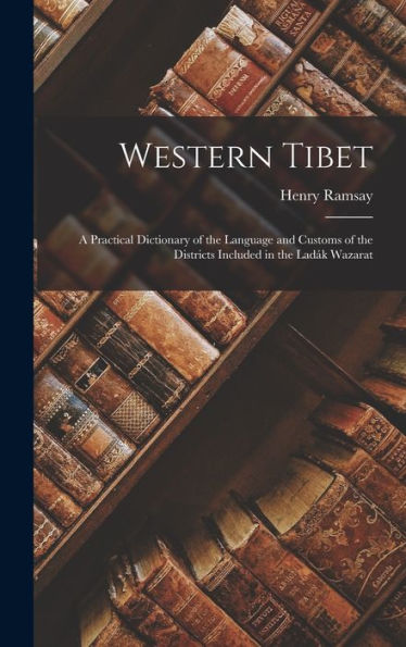 Western Tibet: A Practical Dictionary Of The Language And Customs Of The Districts Included In The Ladák Wazarat