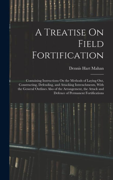 A Treatise On Field Fortification: Containing Instructions On The Methods Of Laying Out, Constructing, Defending, And Attacking Intrenchments, With ... And Defence Of Permanent Fortifications