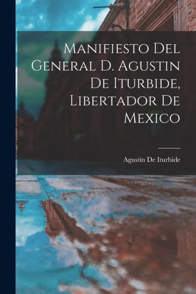 Manifiesto Del General D. Agustin De Iturbide, Libertador De Mexico (Spanish Edition)