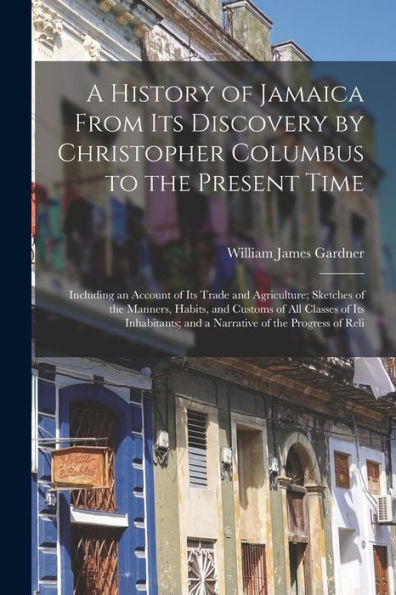 A History Of Jamaica From Its Discovery By Christopher Columbus To The Present Time: Including An Account Of Its Trade And Agriculture; Sketches Of ... And A Narrative Of The Progress Of Reli