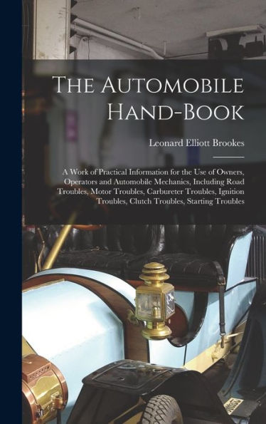 The Automobile Hand-Book: A Work Of Practical Information For The Use Of Owners, Operators And Automobile Mechanics, Including Road Troubles, Motor ... Troubles, Clutch Troubles, Starting Troubles