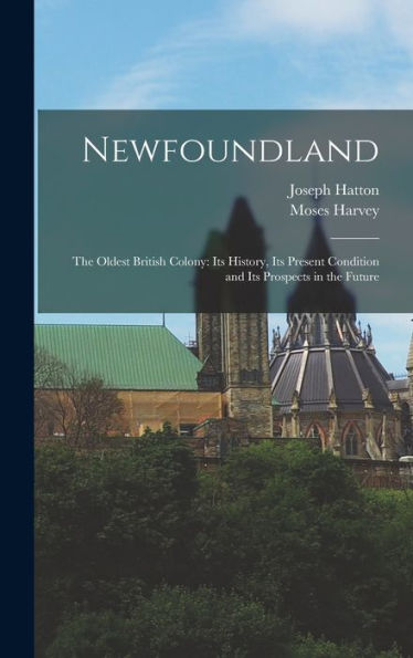 Newfoundland: The Oldest British Colony: Its History, Its Present Condition And Its Prospects In The Future