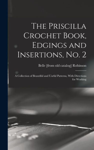 The Priscilla Crochet Book, Edgings And Insertions, No. 2; A Collection Of Beautiful And Useful Patterns, With Directions For Working