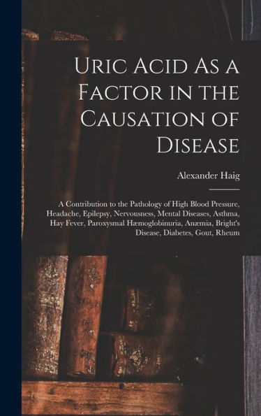 Uric Acid As A Factor In The Causation Of Disease: A Contribution To The Pathology Of High Blood Pressure, Headache, Epilepsy, Nervousness, Mental ... Bright'S Disease, Diabetes, Gout, Rheum