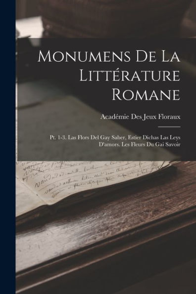 Monumens De La Littérature Romane: Pt. 1-3. Las Flors Del Gay Saber, Estier Dichas Las Leys D'Amors. Les Fleurs Du Gai Savoir (French Edition)