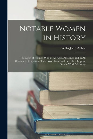 Notable Women In History: The Lives Of Women Who In All Ages, All Lands And In All Womanly Occupations Have Won Fame And Put Their Imprint On The World'S History