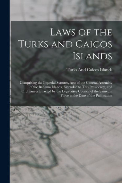 Laws Of The Turks And Caicos Islands: Comprising The Imperial Statutes, Acts Of The General Assembly Of The Bahama Islands, Extended To This ... Same, In Force At The Date Of The Publication