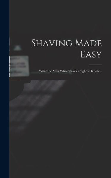 Shaving Made Easy; What The Man Who Shaves Ought To Know ..