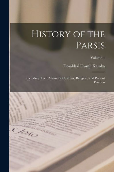 History Of The Parsis: Including Their Manners, Customs, Religion, And Present Position; Volume 1