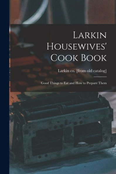 Larkin Housewives' Cook Book; Good Things To Eat And How To Prepare Them