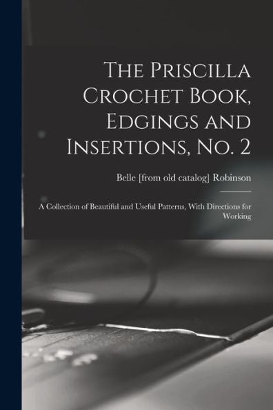 The Priscilla Crochet Book, Edgings And Insertions, No. 2; A Collection Of Beautiful And Useful Patterns, With Directions For Working