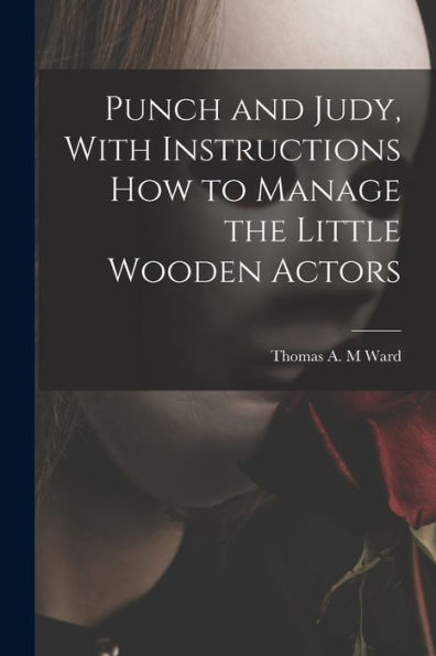 Punch And Judy, With Instructions How To Manage The Little Wooden Actors