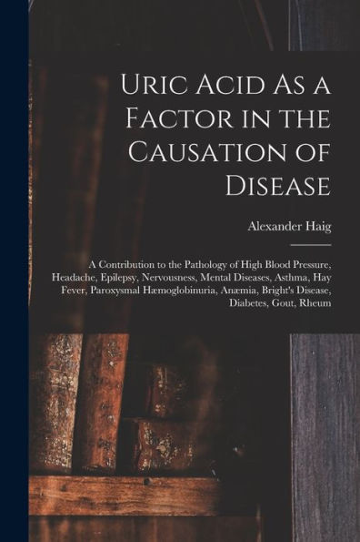 Uric Acid As A Factor In The Causation Of Disease: A Contribution To The Pathology Of High Blood Pressure, Headache, Epilepsy, Nervousness, Mental ... Bright'S Disease, Diabetes, Gout, Rheum