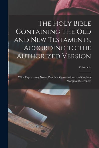 The Holy Bible Containing The Old And New Testaments, According To The Authorized Version: With Explanatory Notes, Practical Observations, And Copious Marginal References; Volume 6