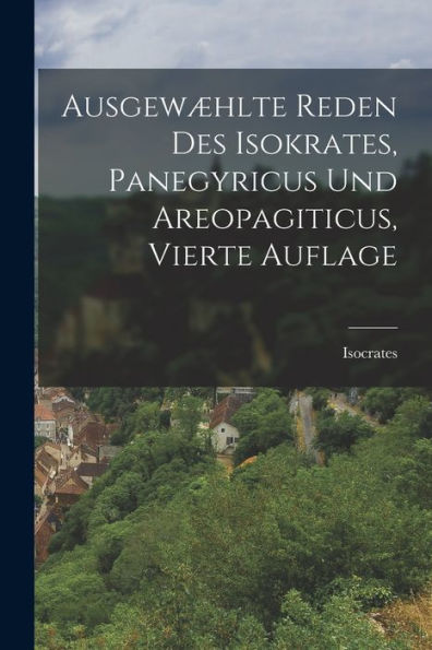 Ausgewæhlte Reden Des Isokrates, Panegyricus Und Areopagiticus, Vierte Auflage (German Edition)