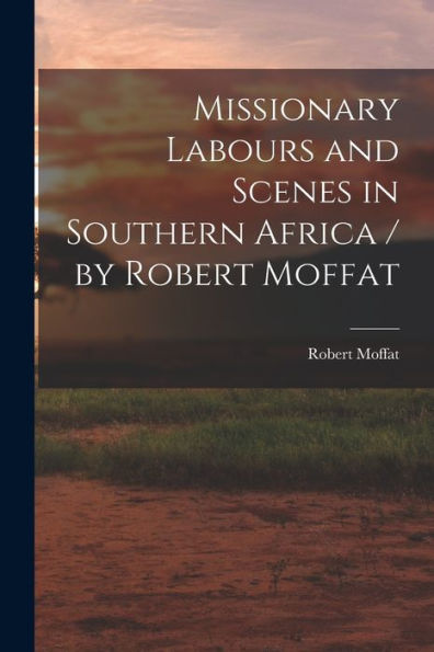 Missionary Labours And Scenes In Southern Africa / By Robert Moffat