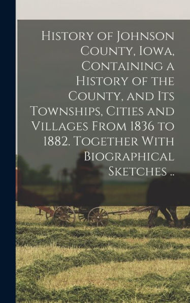 History Of Johnson County, Iowa, Containing A History Of The County, And Its Townships, Cities And Villages From 1836 To 1882. Together With Biographical Sketches ..